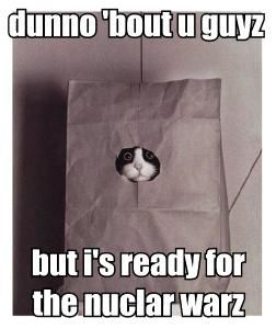 dunno-bout-u-guyz-but-is-ready-for-the-nuclar-warz.jpg