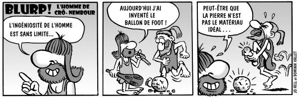 Tags : Blurp, l'homme de Crô-Nembour, homme préhistorique, ballon de football, pierre, strip humoristique, Capt'ain Swing, Mon Journal Multimédias, Jestopsen le viking, Thor héros, Jo Hell, Dominik Vallet Tags : Blurp, l'homme de Crô-Nembour, homme préhistorique, ballon de football, pierre, strip humoristique, Capt'ain Swing, Mon Journal Multimédias, Jestopsen le viking, Thor héros, Jo Hell, Dominik Vallet