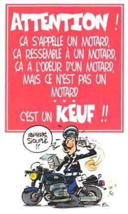 Attention ! ça s'appelle un motard, ça ressemble à un motard, ça à l'odeur d'un motard, mais ce n'est pas un motard ... c'est un keuf !!! Attention ! ça s'appelle un motard, ça ressemble à un motard, ça à l'odeur d'un motard, mais ce n'est pas un motard ... c'est un keuf !!!